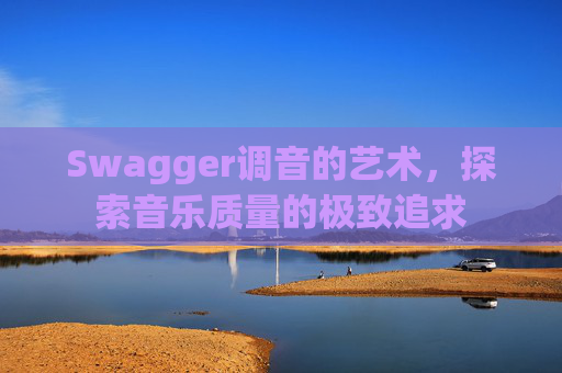Swagger调音的艺术，探索音乐质量的极致追求
